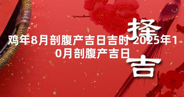 鸡年8月剖腹产吉日吉时 2025年10月剖腹产吉日